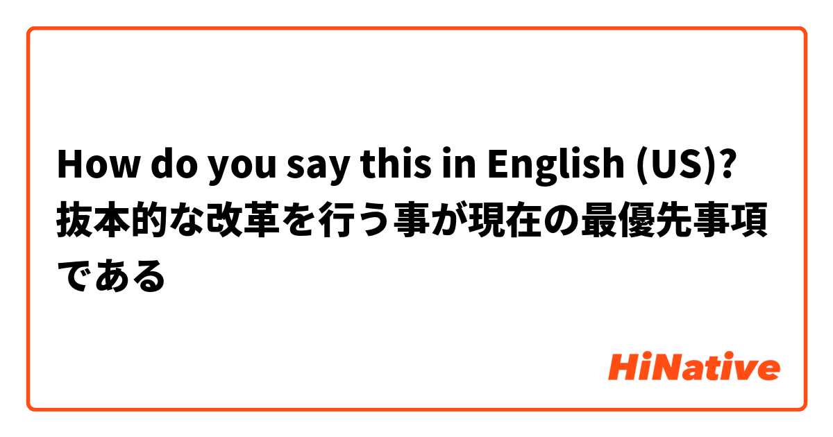 How do you say this in English (US)? 抜本的な改革を行う事が現在の最優先事項である