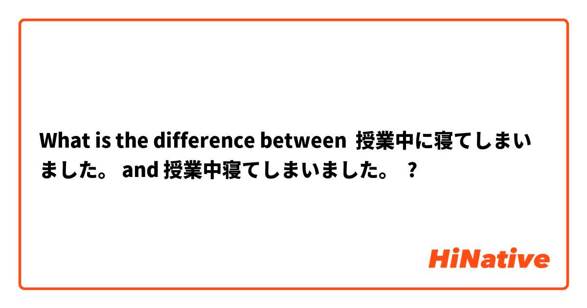 What is the difference between 授業中に寝てしまいました。 and 授業中寝てしまいました。 ?