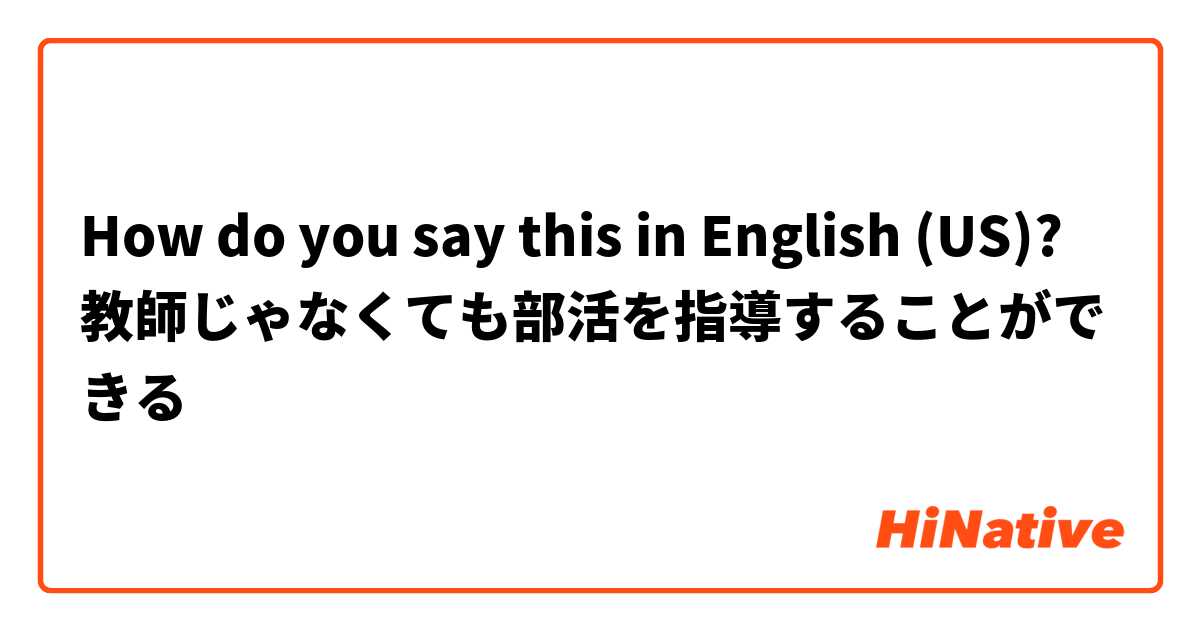 How do you say this in English (US)? 教師じゃなくても部活を指導することができる
