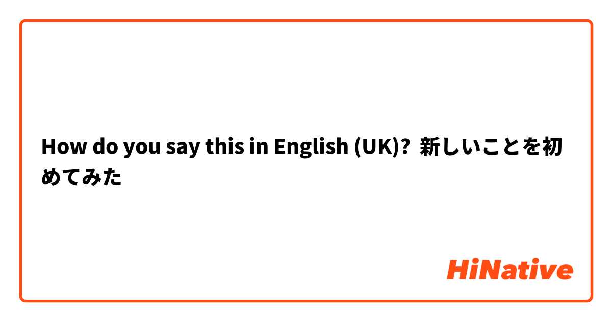 How do you say this in English (UK)? 新しいことを初めてみた