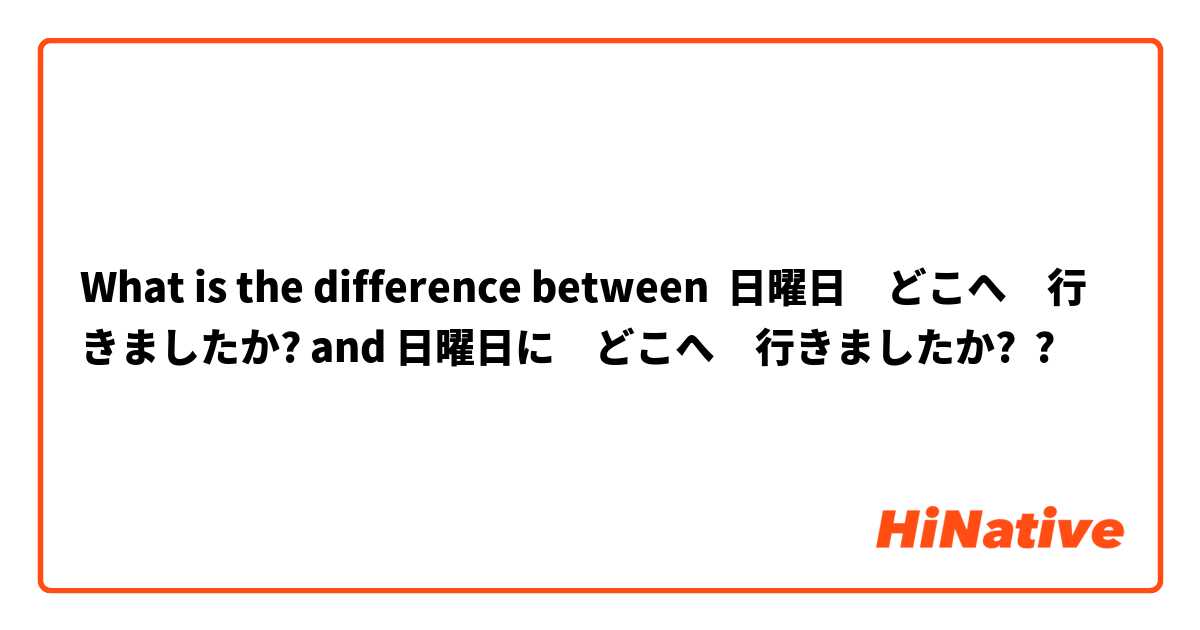 What is the difference between 日曜日　どこへ　行きましたか? and 日曜日に　どこへ　行きましたか? ?