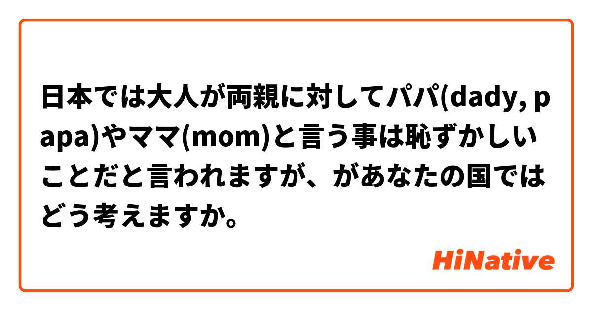 日本では大人が両親に対してパパ(dady, papa)やママ(mom)と言う事は恥ずかしいことだと言われますが、があなたの国ではどう考えますか。