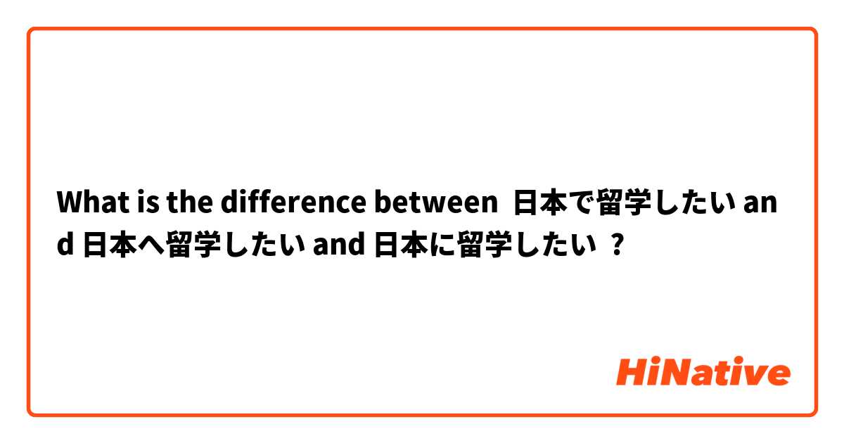 What is the difference between 日本で留学したい and 日本へ留学したい and 日本に留学したい ?