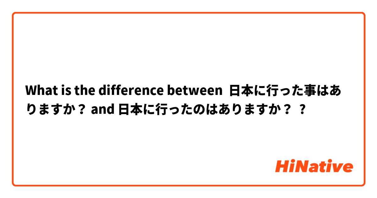 What is the difference between 日本に行った事はありますか？ and 日本に行ったのはありますか？ ?