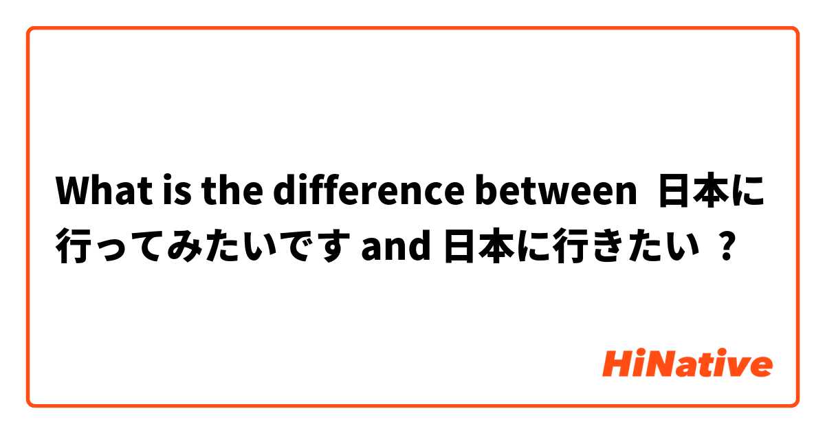 What is the difference between 日本に行ってみたいです and 日本に行きたい ?