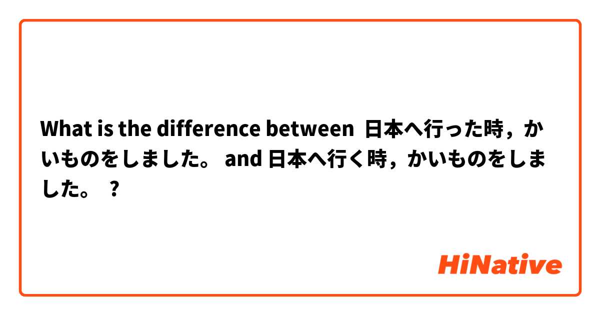 What is the difference between 日本へ行った時，かいものをしました。 and 日本へ行く時，かいものをしました。 ?