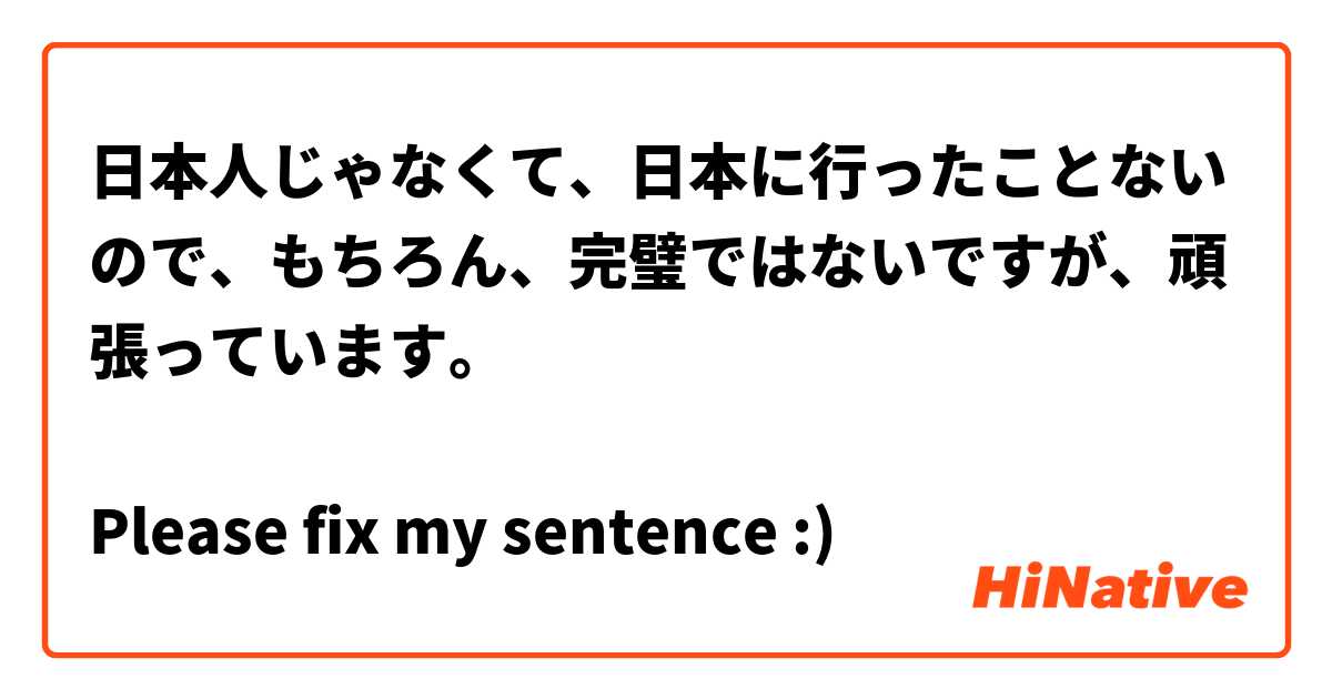 日本人じゃなくて、日本に行ったことないので、もちろん、完璧ではないですが、頑張っています。

Please fix my sentence :)