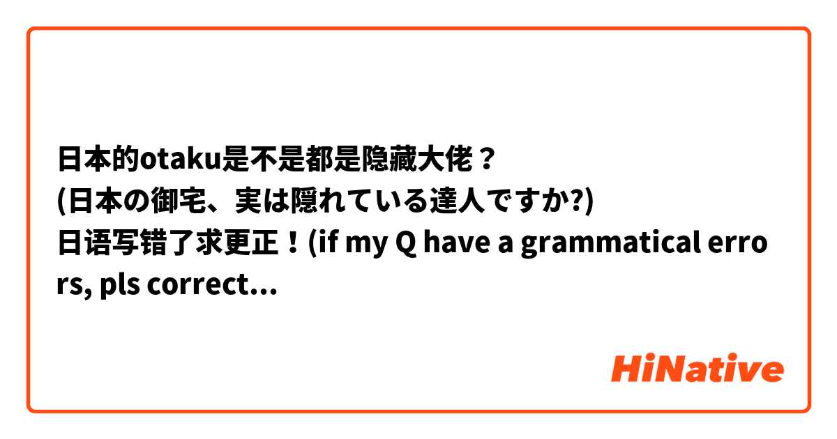日本的otaku是不是都是隐藏大佬？
(日本の御宅、実は隠れている達人ですか?)
日语写错了求更正！(if my Q have a grammatical errors, pls correct. thx)♥(´∀` )人
