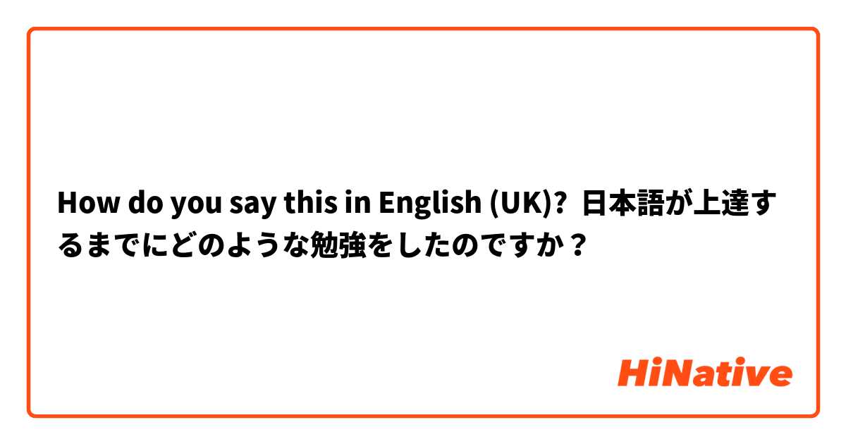 How do you say this in English (UK)? 日本語が上達するまでにどのような勉強をしたのですか？