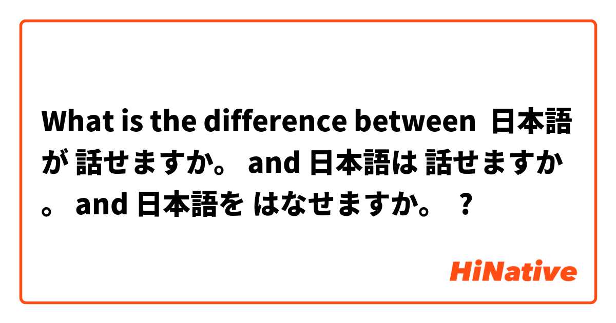 What is the difference between 日本語が 話せますか。 and 日本語は 話せますか。 and 日本語を はなせますか。 ?