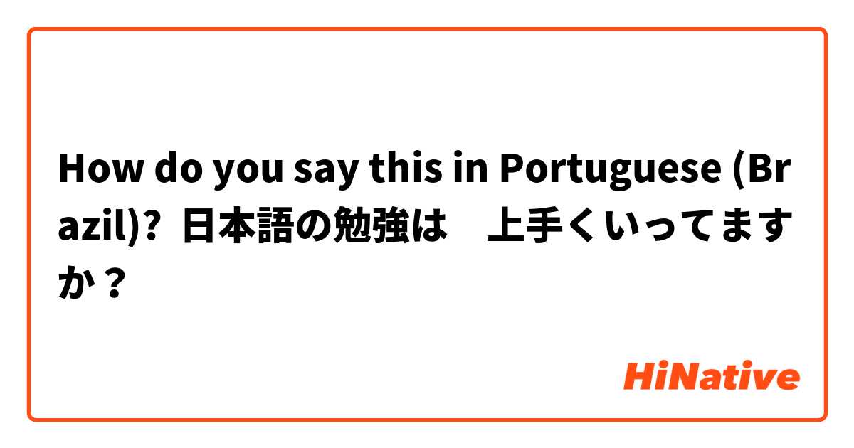 How do you say this in Portuguese (Brazil)? 日本語の勉強は　上手くいってますか？