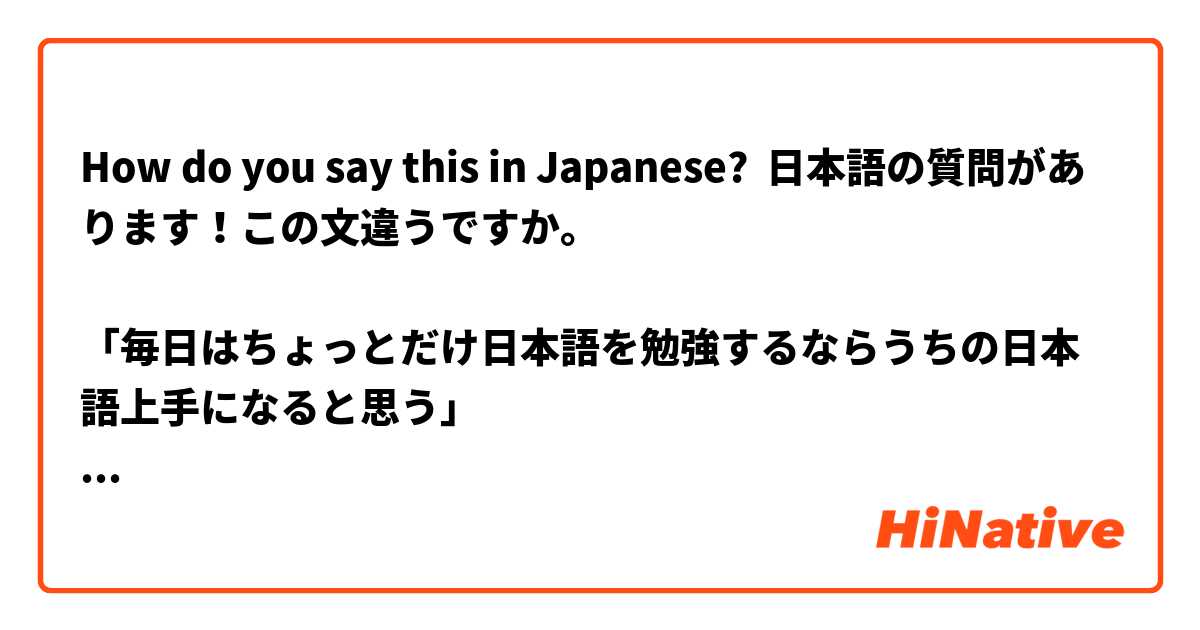 How do you say this in Japanese? 日本語の質問があります！この文違うですか。

「毎日はちょっとだけ日本語を勉強するならうちの日本語上手になると思う」

わかる？