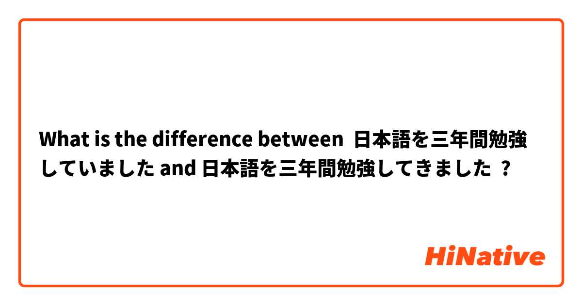 What is the difference between 日本語を三年間勉強していました and 日本語を三年間勉強してきました ?