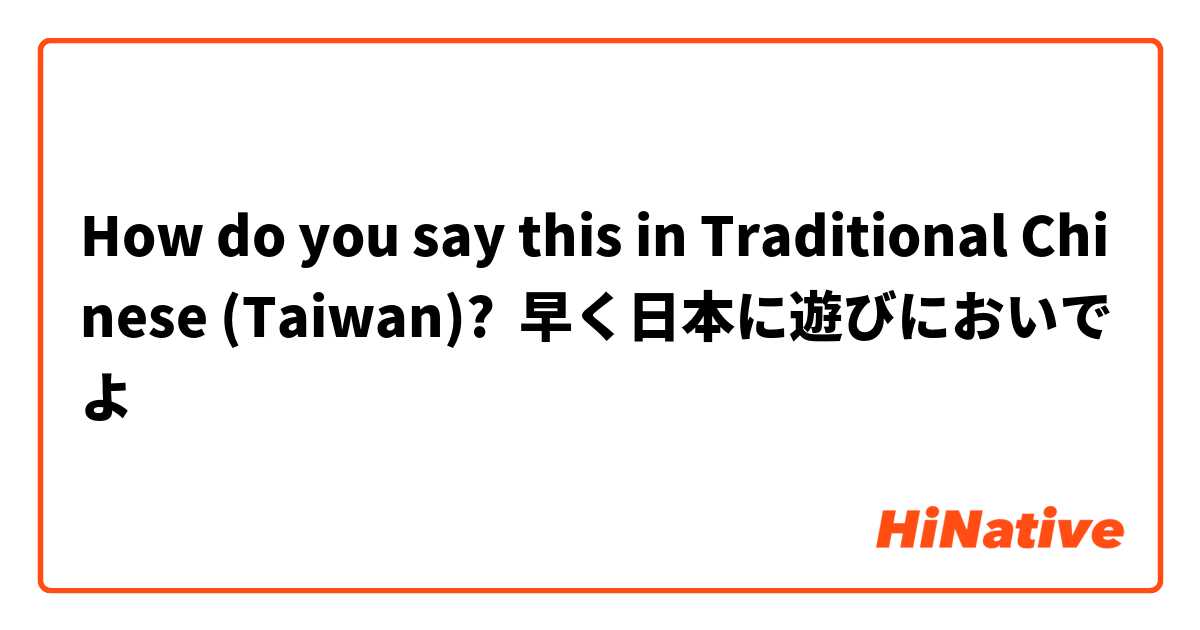 How do you say this in Traditional Chinese (Taiwan)? 早く日本に遊びにおいでよ