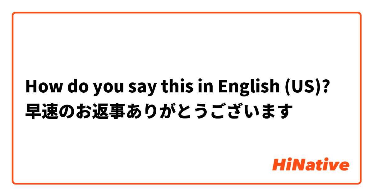 How do you say this in English (US)? 早速のお返事ありがとうございます
