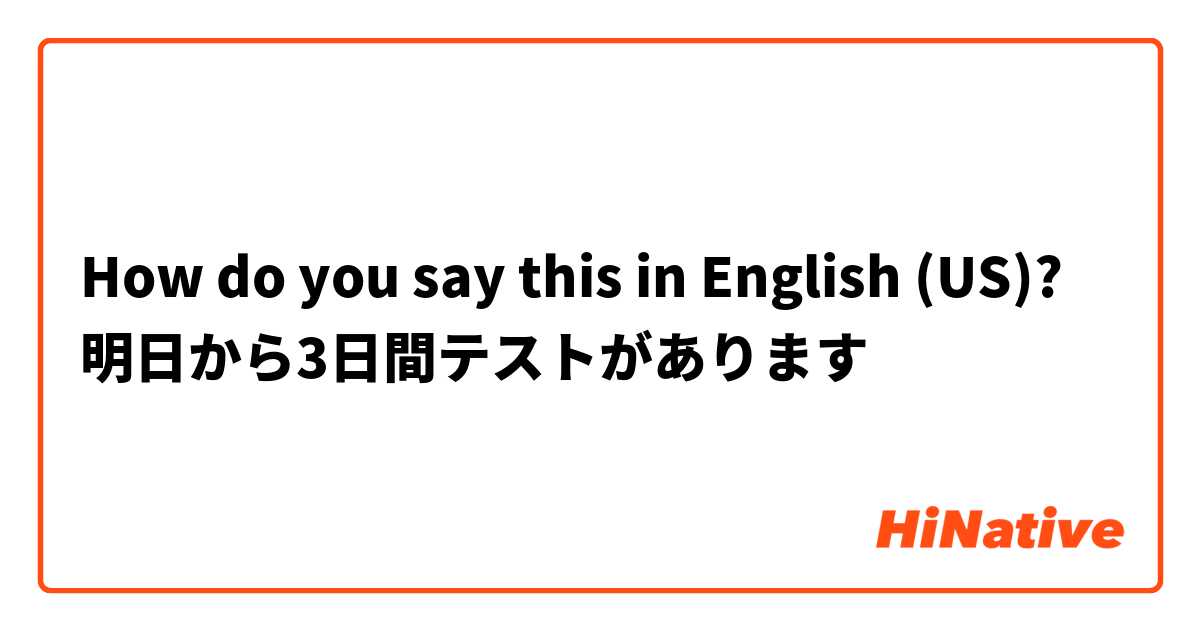 How do you say this in English (US)? 明日から3日間テストがあります