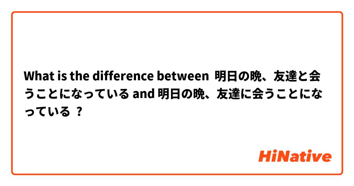 What is the difference between 明日の晩、友達と会うことになっている and 明日の晩、友達に会うことになっている ?
