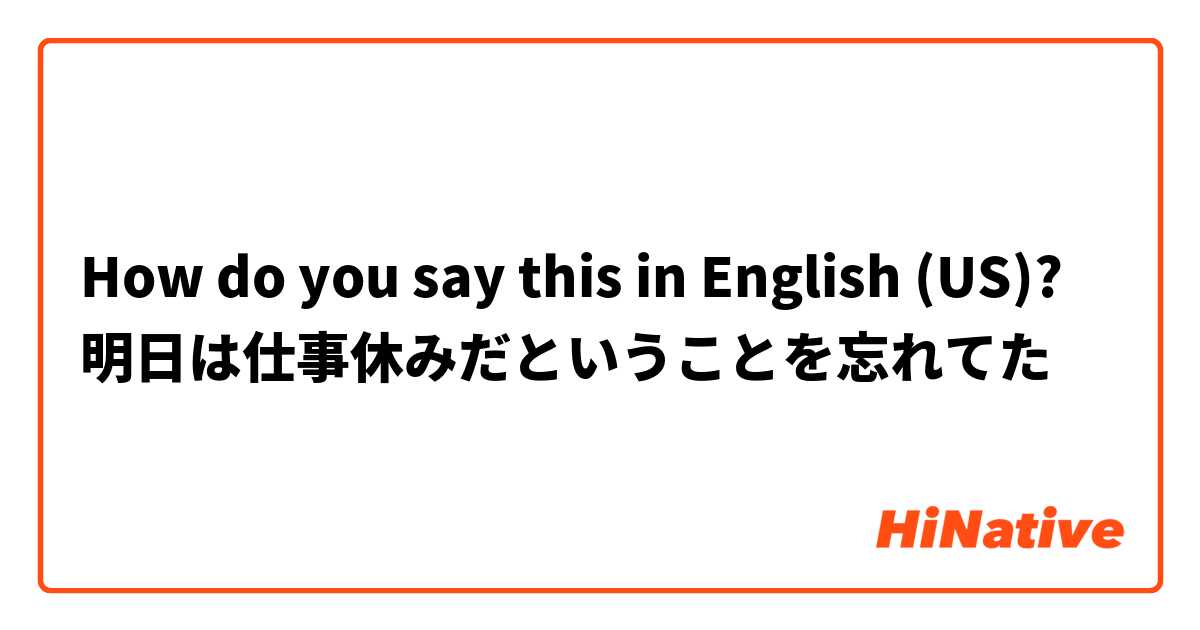 How do you say this in English (US)? 明日は仕事休みだということを忘れてた