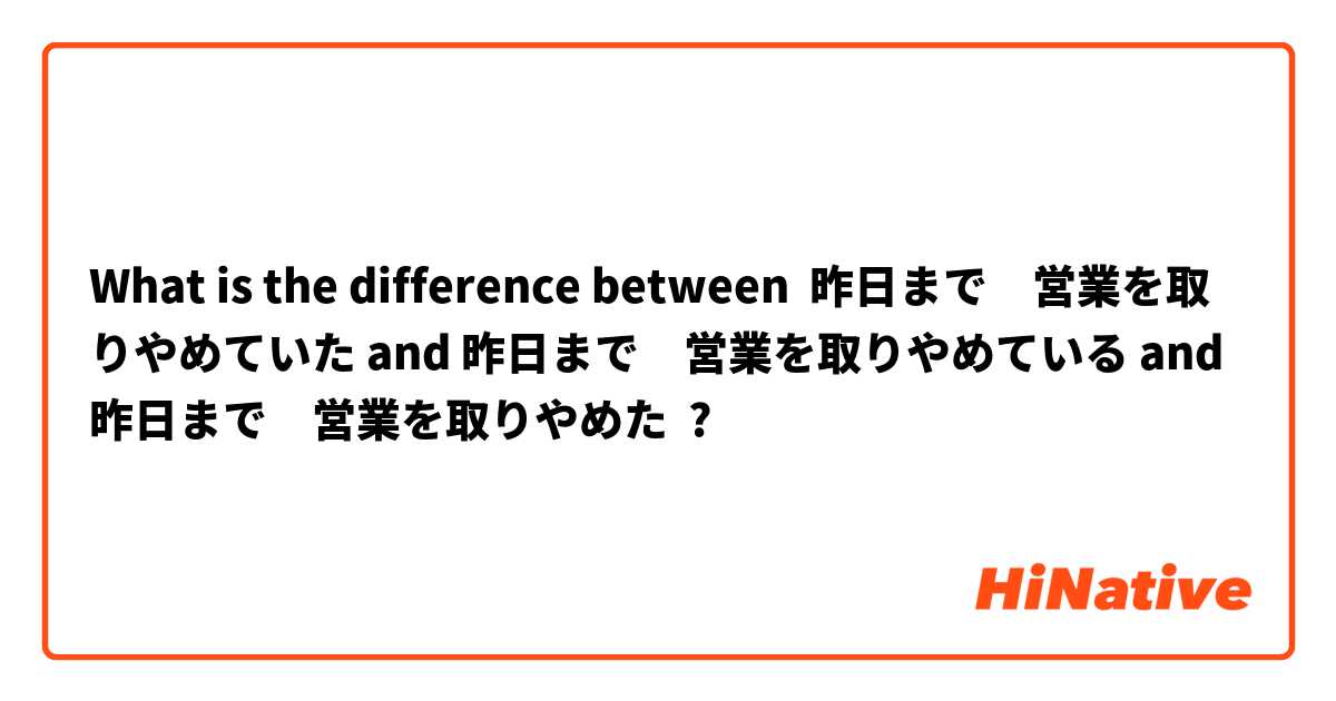 What is the difference between 昨日まで　営業を取りやめていた and 昨日まで　営業を取りやめている and 昨日まで　営業を取りやめた ?