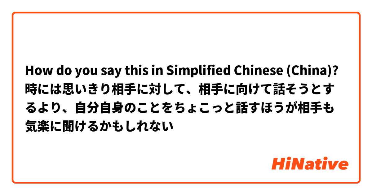 How do you say this in Simplified Chinese (China)? 時には思いきり相手に対して、相手に向けて話そうとするより、自分自身のことをちょこっと話すほうが相手も気楽に聞けるかもしれない