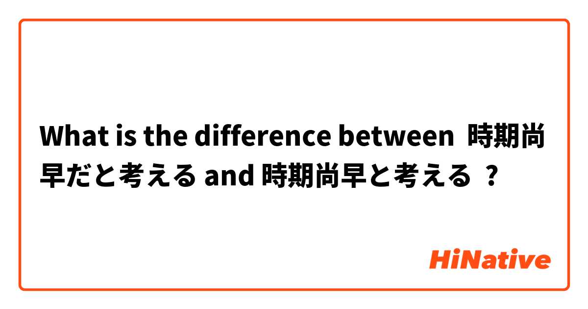 What is the difference between 時期尚早だと考える and 時期尚早と考える ?