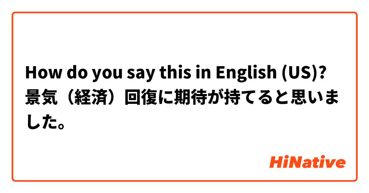 How do you say this in English (US)? 景気（経済）回復に期待が持てると思いました。