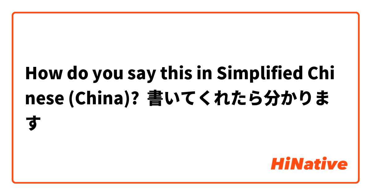 How do you say this in Simplified Chinese (China)? 書いてくれたら分かります
