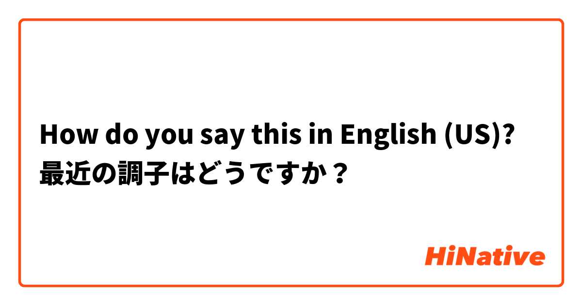 How do you say this in English (US)? 最近の調子はどうですか？