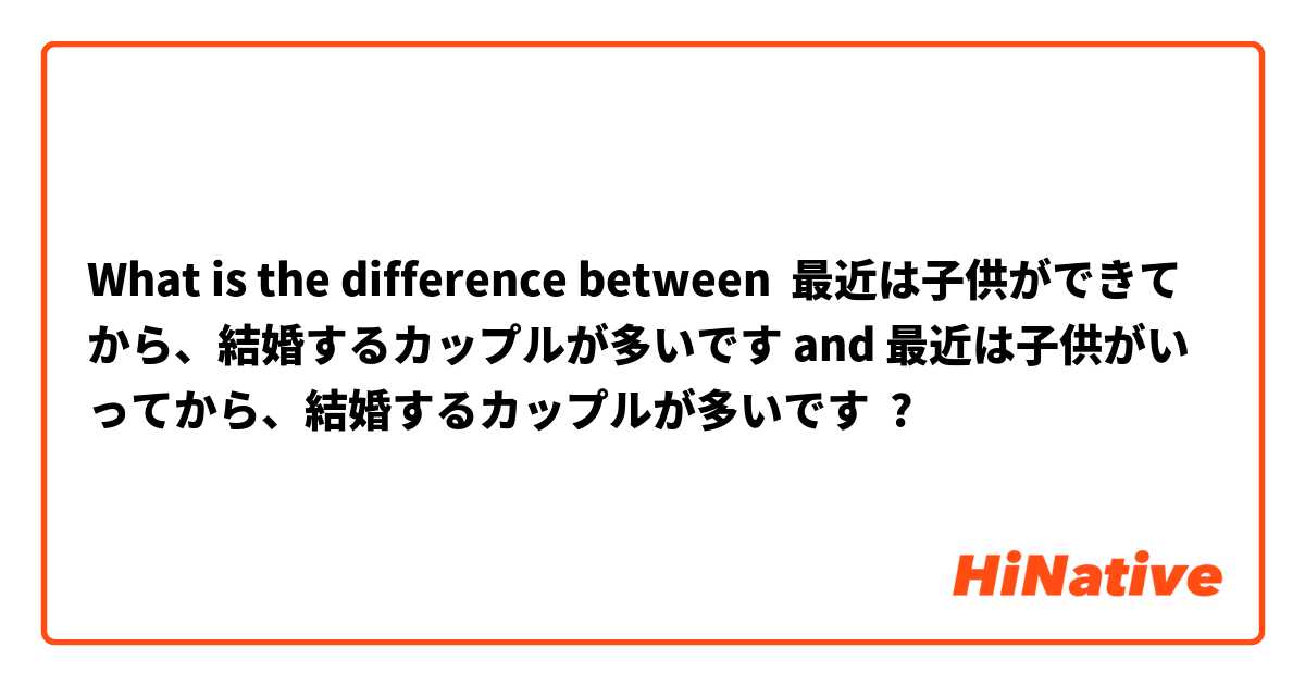 What is the difference between 最近は子供ができてから、結婚するカップルが多いです and 最近は子供がいってから、結婚するカップルが多いです ?