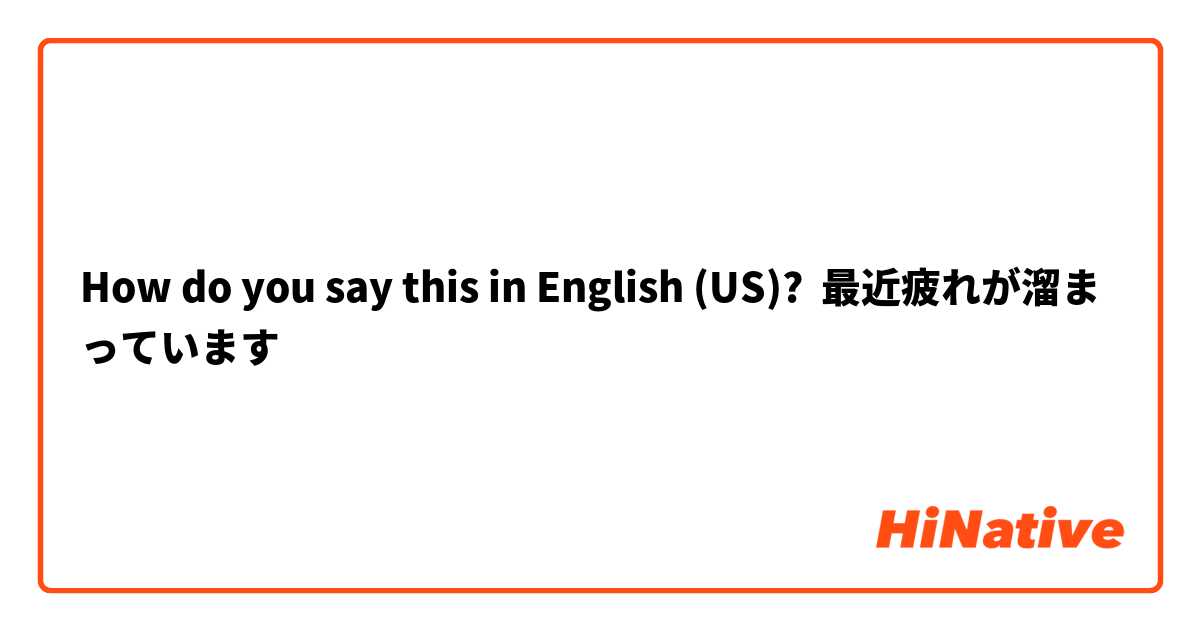 How do you say this in English (US)? 最近疲れが溜まっています