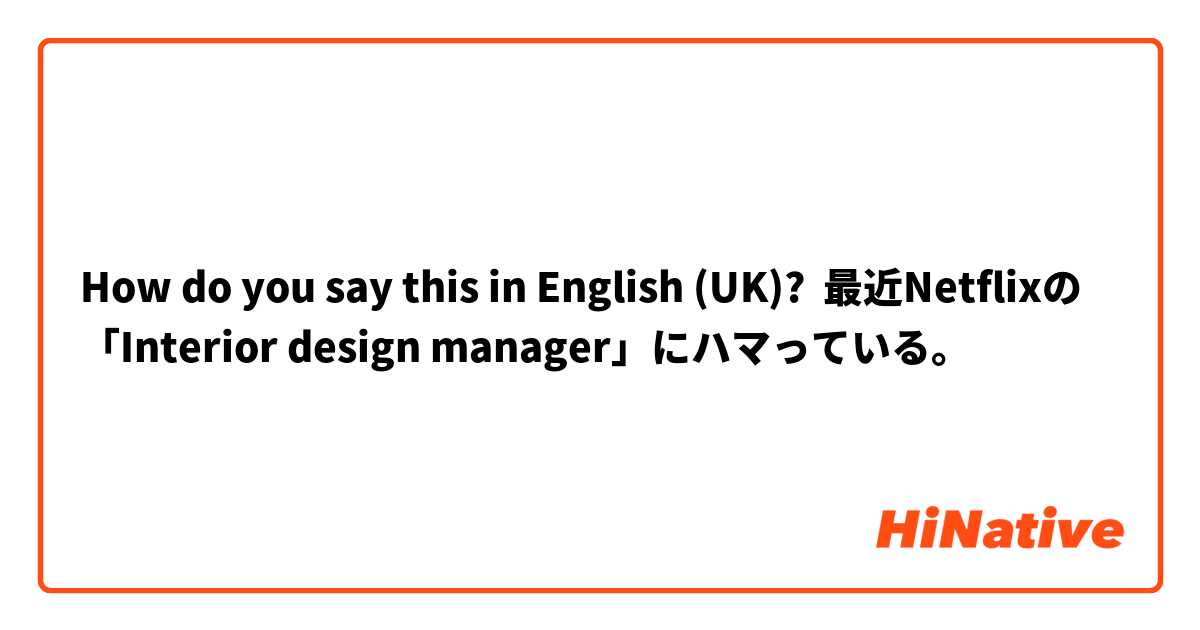 How do you say this in English (UK)? 最近Netflixの「Interior design manager」にハマっている。