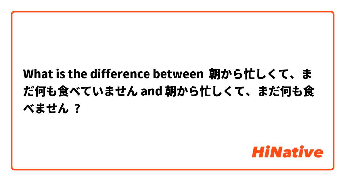 What is the difference between 朝から忙しくて、まだ何も食べていません and 朝から忙しくて、まだ何も食べません ?