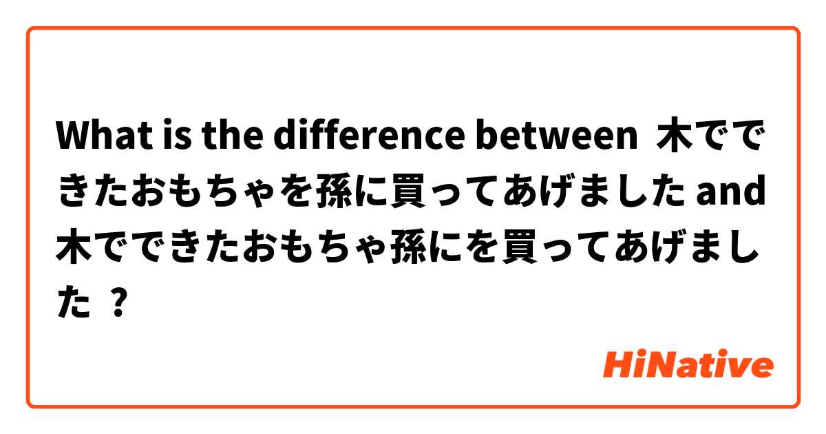 What is the difference between 木でできたおもちゃを孫に買ってあげました and 木でできたおもちゃ孫にを買ってあげました ?