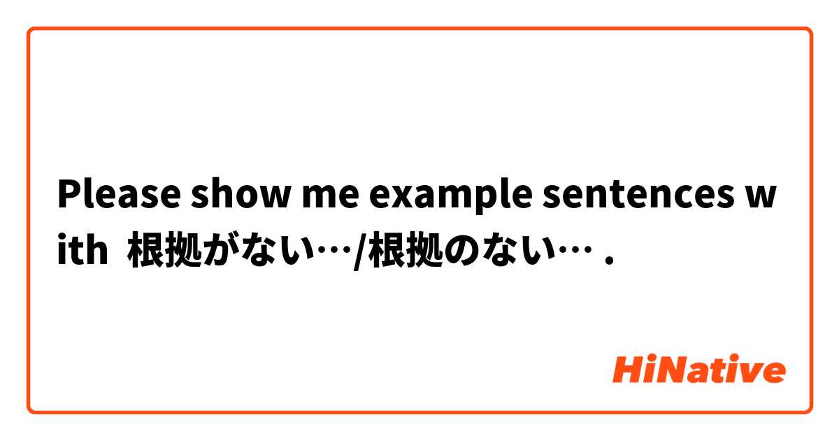 Please show me example sentences with 根拠がない…/根拠のない….