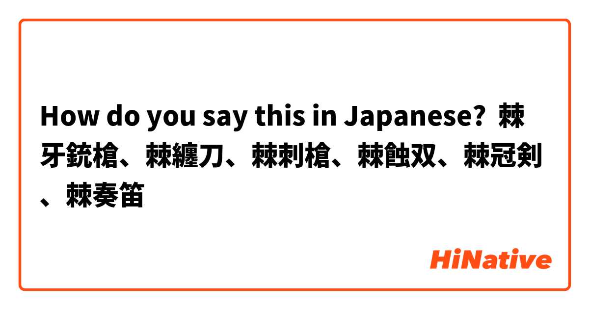 How do you say this in Japanese? 棘牙銃槍、棘纏刀、棘刺槍、棘蝕双、棘冠剣、棘奏笛