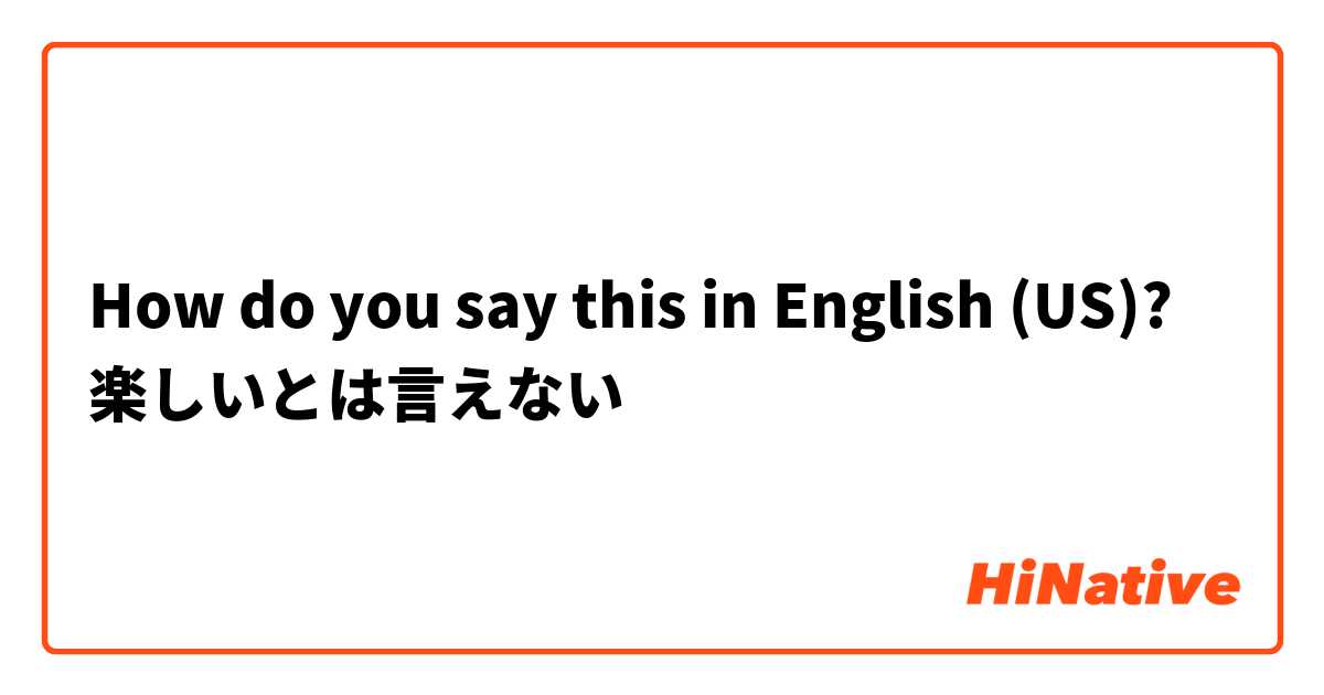 How do you say this in English (US)? 楽しいとは言えない