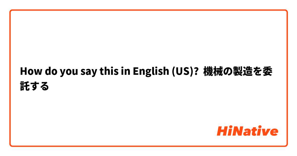 How do you say this in English (US)? 機械の製造を委託する