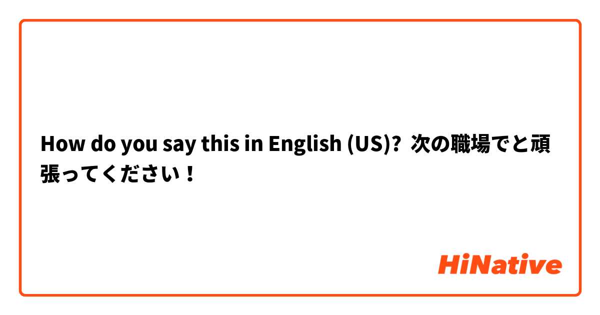 How do you say this in English (US)? 次の職場でと頑張ってください！
