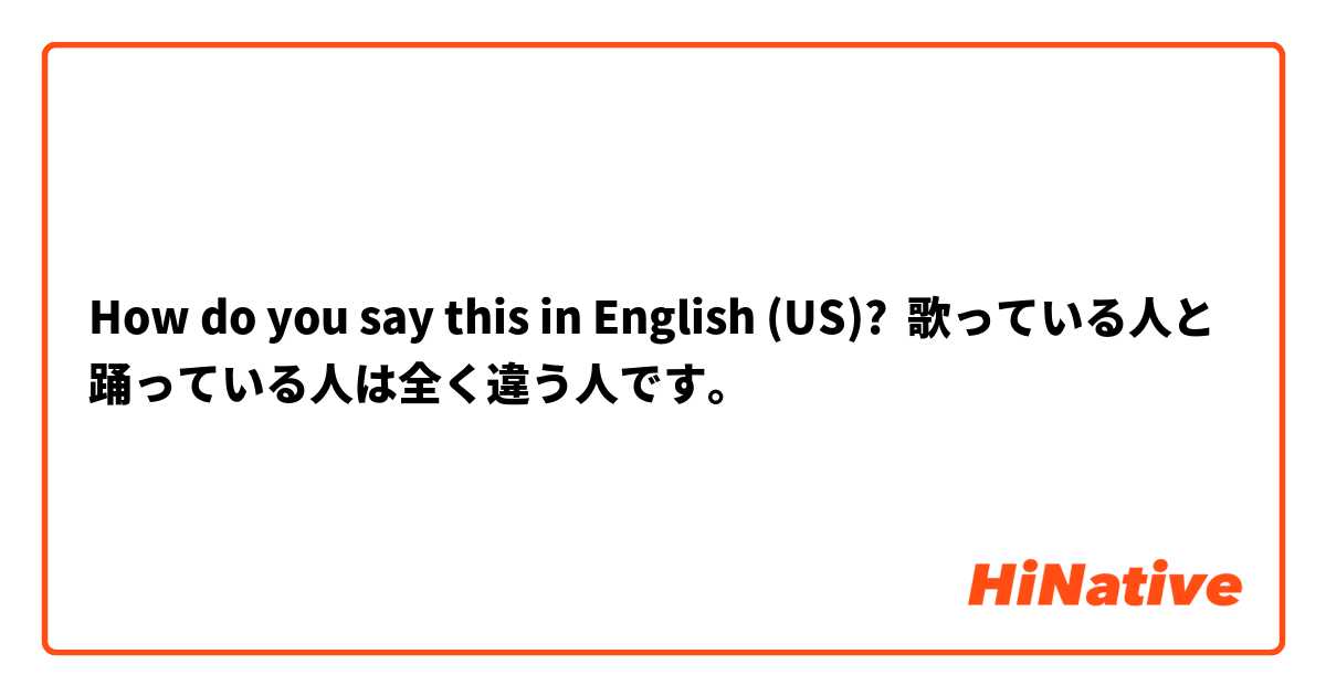 How do you say this in English (US)? 歌っている人と踊っている人は全く違う人です。