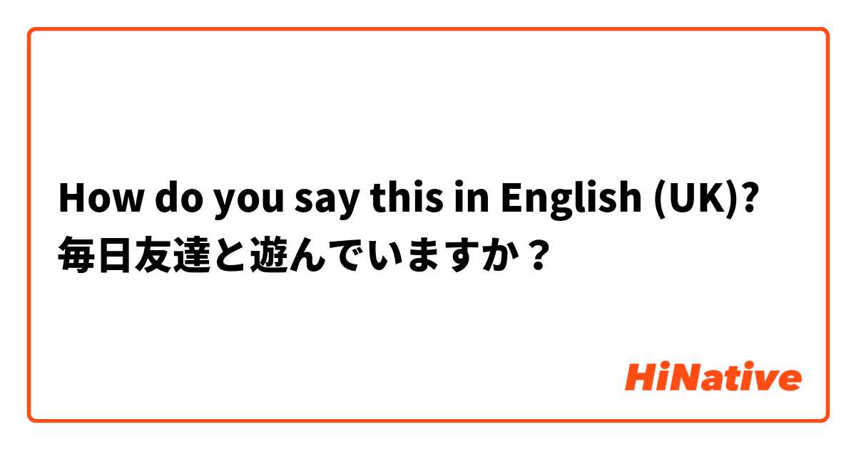 How do you say this in English (UK)? 毎日友達と遊んでいますか？