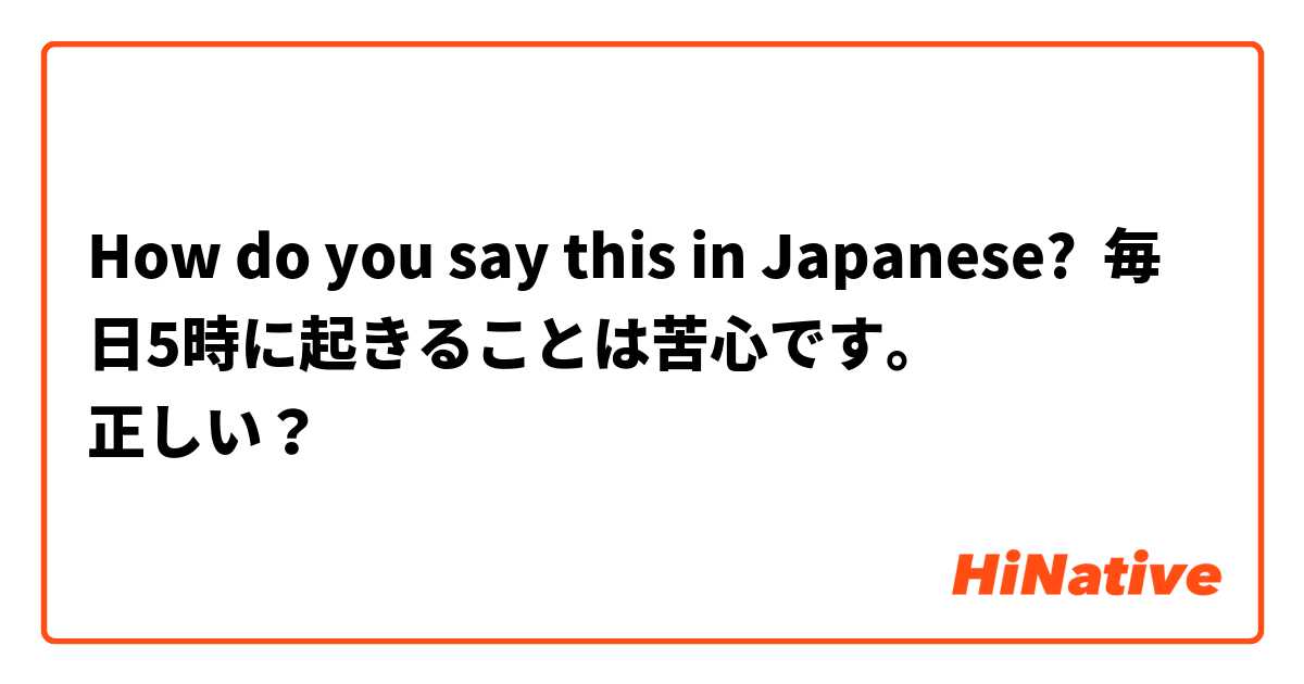 How do you say this in Japanese? 毎日5時に起きることは苦心です。
正しい？