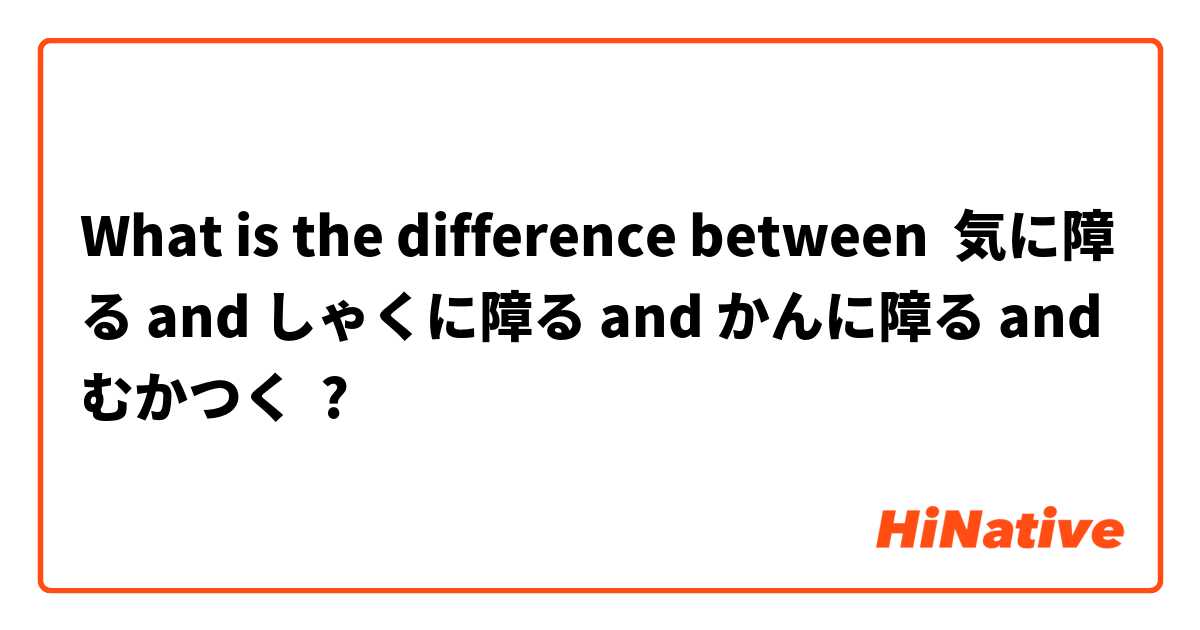 What is the difference between 気に障る and しゃくに障る and かんに障る and むかつく ?