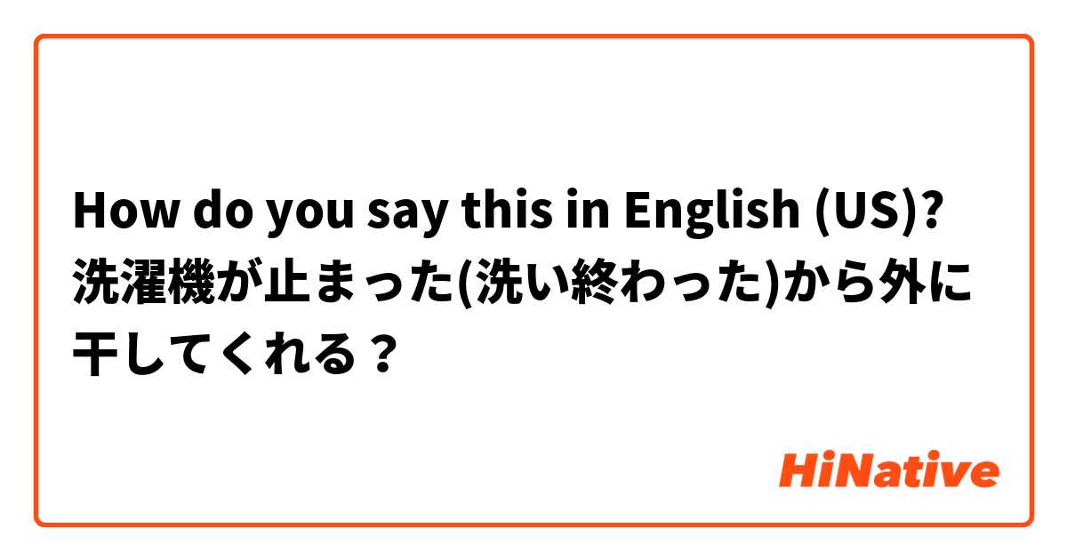 How do you say this in English (US)? 洗濯機が止まった(洗い終わった)から外に干してくれる？