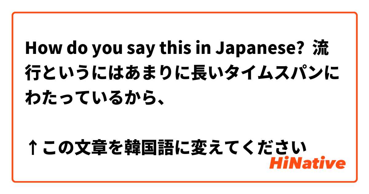 How do you say this in Japanese? 流行というにはあまりに長いタイムスパンにわたっているから、

↑この文章を韓国語に変えてください🙏