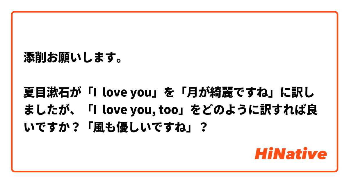 添削お願いします。

夏目漱石が「I  love you」を「月が綺麗ですね」に訳しましたが、「I  love you, too」をどのように訳すれば良いですか？「風も優しいですね」？