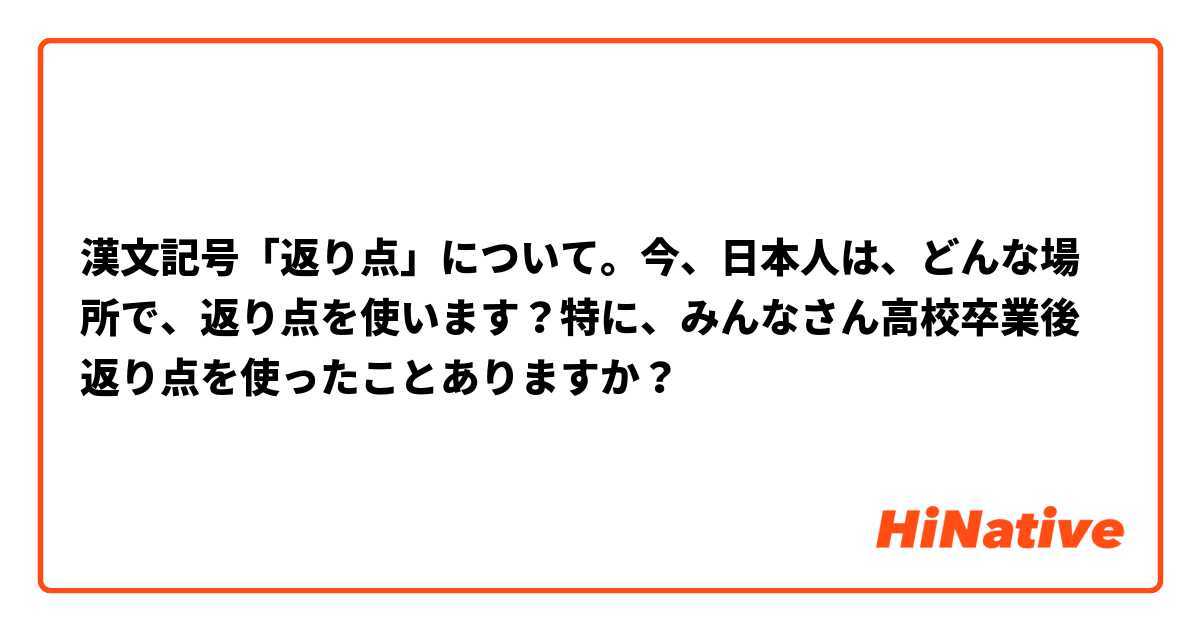 漢文記号「返り点」について。今、日本人は、どんな場所で、返り点を使います？特に、みんなさん高校卒業後返り点を使ったことありますか？