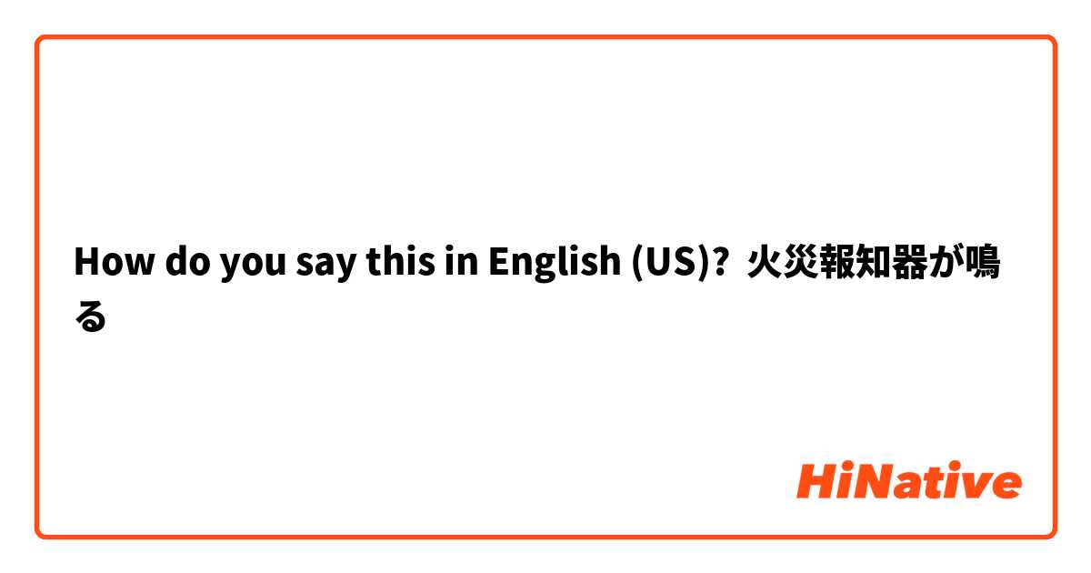 How do you say this in English (US)? 火災報知器が鳴る