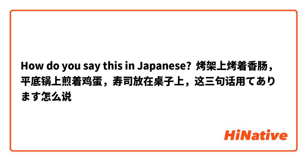 How do you say this in Japanese? 烤架上烤着香肠，平底锅上煎着鸡蛋，寿司放在桌子上，这三句话用てあります怎么说