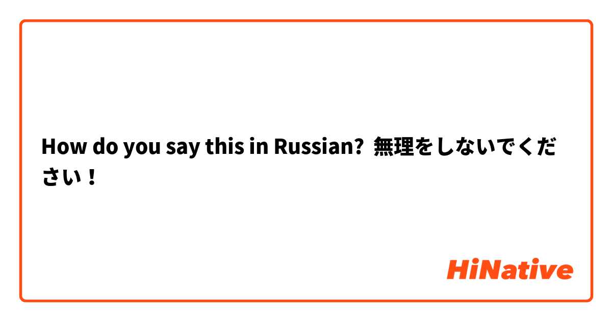 How do you say this in Russian? 無理をしないでください！