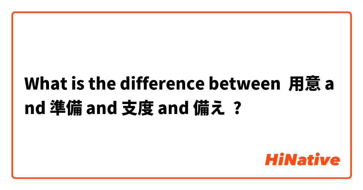 What is the difference between 用意 and 準備 and 支度 and 備え ?